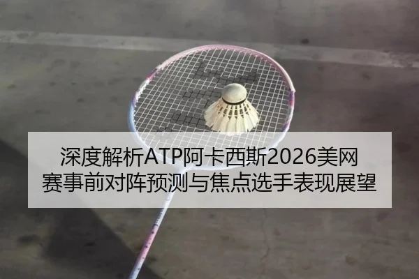 深度解析ATP阿卡西斯2026美网赛事前对阵预测与焦点选手表现展望